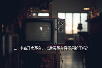 1、電商開賣茅臺，以后買茅臺真不用搶了嗎？