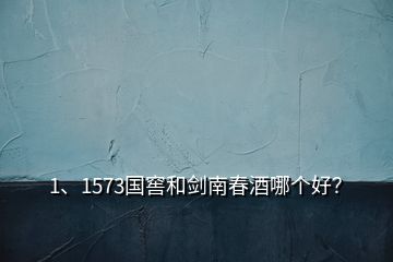 1、1573國(guó)窖和劍南春酒哪個(gè)好？