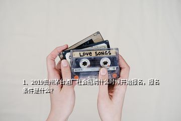 1、2019貴州茅臺酒廠社會招聘什么時候開始報名，報名條件是什么？