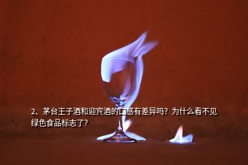 2、茅臺(tái)王子酒和迎賓酒的口感有差異嗎？為什么看不見(jiàn)綠色食品標(biāo)志了？