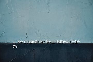 1、茅臺王子酒有哪幾種？茅臺王子酒是什么工藝生產(chǎn)的？