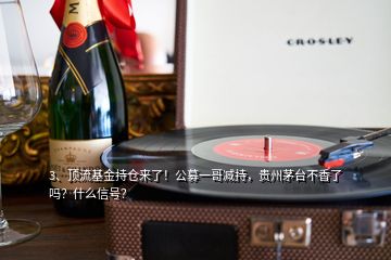 3、頂流基金持倉來了！公募一哥減持，貴州茅臺不香了嗎？什么信號？