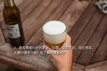 2、我有兩瓶93年的茅臺，53度，保存完好，現(xiàn)在想賣，大概行情多少錢？有了解的朋友嗎？