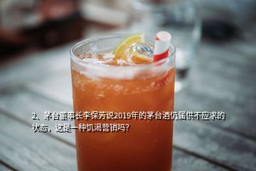 2、茅臺董事長李保芳說2019年的茅臺酒仍屬供不應(yīng)求的狀態(tài)，這是一種饑渴營銷嗎？