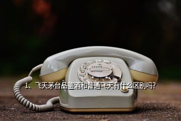 1、飛天茅臺品鑒酒和普通飛天有什么區(qū)別嗎？