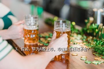 3、假如，華為A股上市，市值能否超過茅臺？