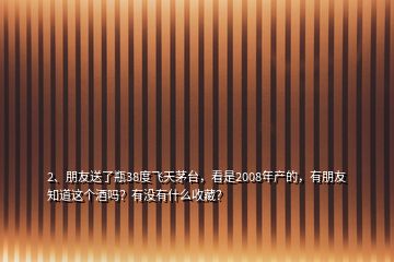 2、朋友送了瓶38度飛天茅臺，看是2008年產(chǎn)的，有朋友知道這個酒嗎？有沒有什么收藏？