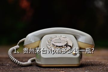 1、貴州茅臺vip酒多少錢一瓶？