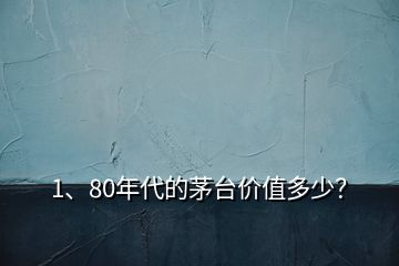 1、80年代的茅臺價值多少？