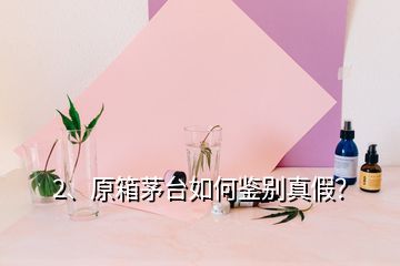 2、原箱茅臺如何鑒別真假？