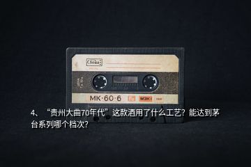 4、“貴州大曲70年代”這款酒用了什么工藝？能達(dá)到茅臺(tái)系列哪個(gè)檔次？