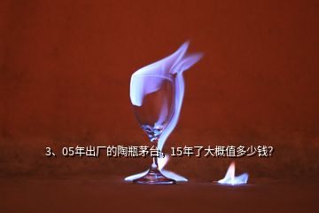 3、05年出廠的陶瓶茅臺(tái)，15年了大概值多少錢？