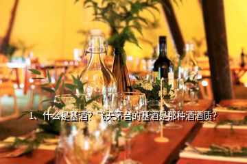 1、什么是基酒？飛天茅臺(tái)的基酒是那種酒酒質(zhì)？