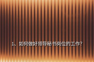 1、?如何做好領(lǐng)導(dǎo)秘書崗位的工作？