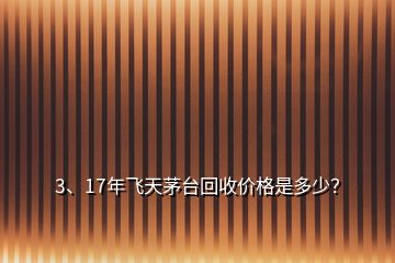 3、17年飛天茅臺回收價(jià)格是多少？