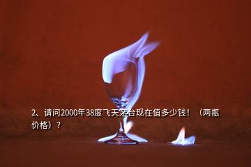 2、請(qǐng)問(wèn)2000年38度飛天茅臺(tái)現(xiàn)在值多少錢?。▋善?jī)r(jià)格）？