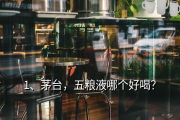 1、茅臺，五糧液哪個好喝？