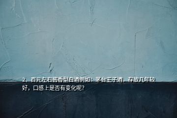 2、百元左右醬香型白酒例如：茅臺王子酒，存放幾年較好，口感上是否有變化呢？