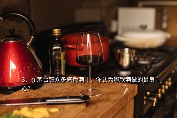 3、在茅臺(tái)鎮(zhèn)眾多醬香酒中，你認(rèn)為哪款酒做的最良心？