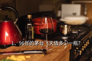 1、96年的茅臺飛天值多少一瓶？