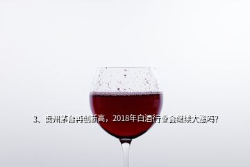 3、貴州茅臺(tái)再創(chuàng)新高，2018年白酒行業(yè)會(huì)繼續(xù)大漲嗎？