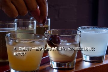 4、自己買了一些茅臺酒想長期儲存，如何將瓶口封得比較嚴實？