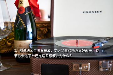 3、都說送茅臺喝五糧液，丈人又喜歡喝酒又好面子，春節(jié)你會送茅臺還是送五糧液，為什么？