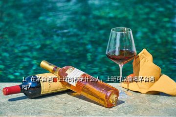 1、在茅臺酒廠上班的都是什么人，上班可以偷喝茅臺酒嗎？