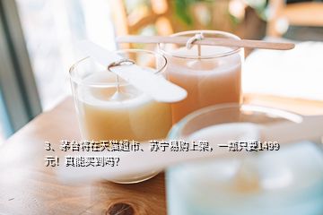 3、茅臺將在天貓超市、蘇寧易購上架，一瓶只要1499元！真能買到嗎？