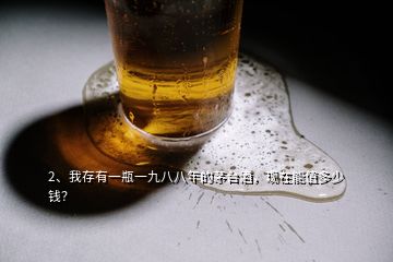 2、我存有一瓶一九八八年的茅臺(tái)酒，現(xiàn)在能值多少錢？