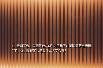 1、貴州茅臺、國酒茅臺從6月30日起不在是國酒茅臺商標?了，你們覺得茅臺酒改什么名字合適？