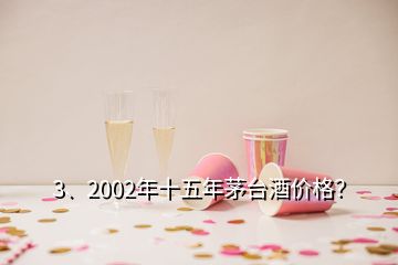 3、2002年十五年茅臺(tái)酒價(jià)格？