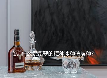 1、什么是翡翠的糯種冰種玻璃種？