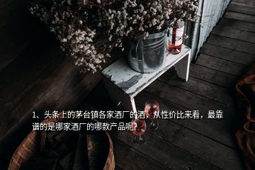 1、頭條上的茅臺鎮(zhèn)各家酒廠的酒，從性價(jià)比來看，最靠譜的是哪家酒廠的哪款產(chǎn)品呢？