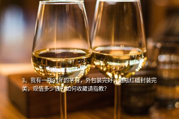 3、我有一瓶93年的茅臺，外包裝完好，酒瓶紅蠟封裝完美，現(xiàn)值多少錢？如何收藏請指教？