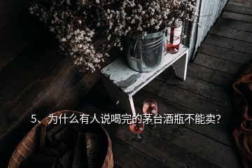 5、為什么有人說喝完的茅臺酒瓶不能賣？