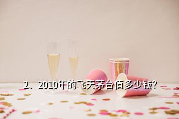 2、2010年的飛天茅臺(tái)值多少錢(qián)？