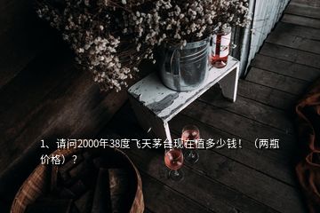 1、請問2000年38度飛天茅臺現(xiàn)在值多少錢?。▋善績r格）？