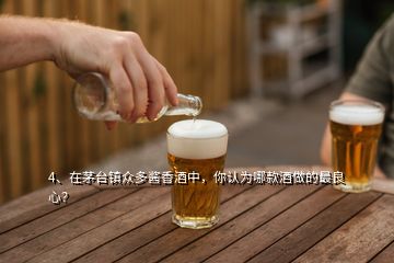 4、在茅臺(tái)鎮(zhèn)眾多醬香酒中，你認(rèn)為哪款酒做的最良心？