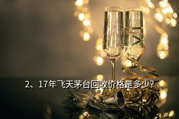 2、17年飛天茅臺回收價格是多少？