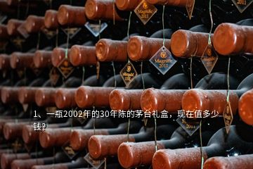 1、一瓶2002年的30年陳的茅臺(tái)禮盒，現(xiàn)在值多少錢？