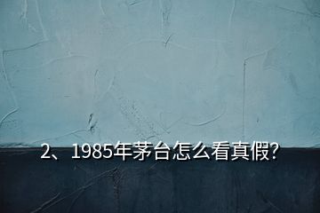 2、1985年茅臺(tái)怎么看真假？