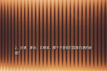 2、汾酒、茅臺、五糧液，哪個才是我們國家白酒的始祖？