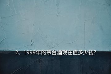 2、1999年的茅臺酒現(xiàn)在值多少錢？