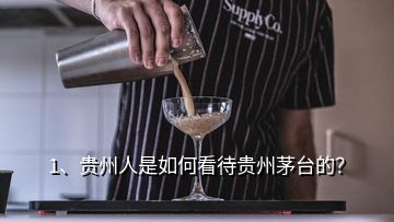 1、貴州人是如何看待貴州茅臺(tái)的？