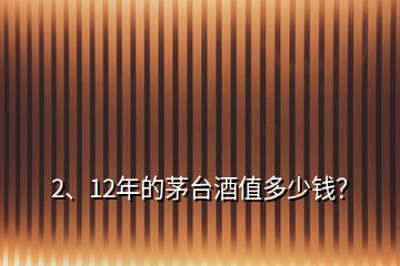 2、12年的茅臺酒值多少錢？