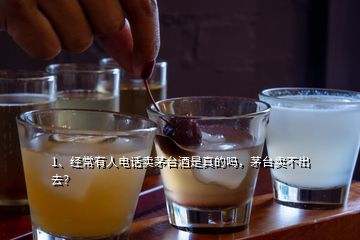 1、經(jīng)常有人電話賣茅臺酒是真的嗎，茅臺賣不出去？