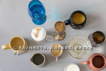 1、茅臺(tái)上線電商平臺(tái)，對(duì)消費(fèi)者來(lái)說(shuō)，是好事還是壞事？