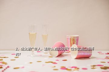 2、岳父是廣東人，送什么酒比較好？性價(jià)比高口感好的？