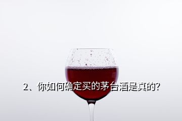 2、你如何確定買的茅臺酒是真的？